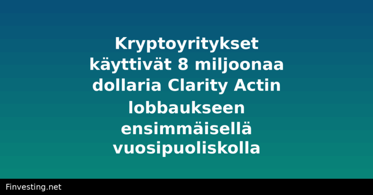 Kryptoyritykset käyttivät 8 miljoonaa dollaria Clarity Actin lobbaukseen ensimmäisellä vuosipuoliskolla