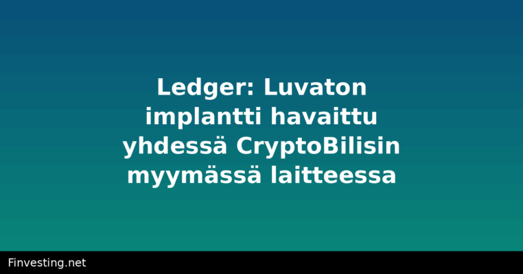 Ledger: Luvaton implantti havaittu yhdessä CryptoBilisin myymässä laitteessa