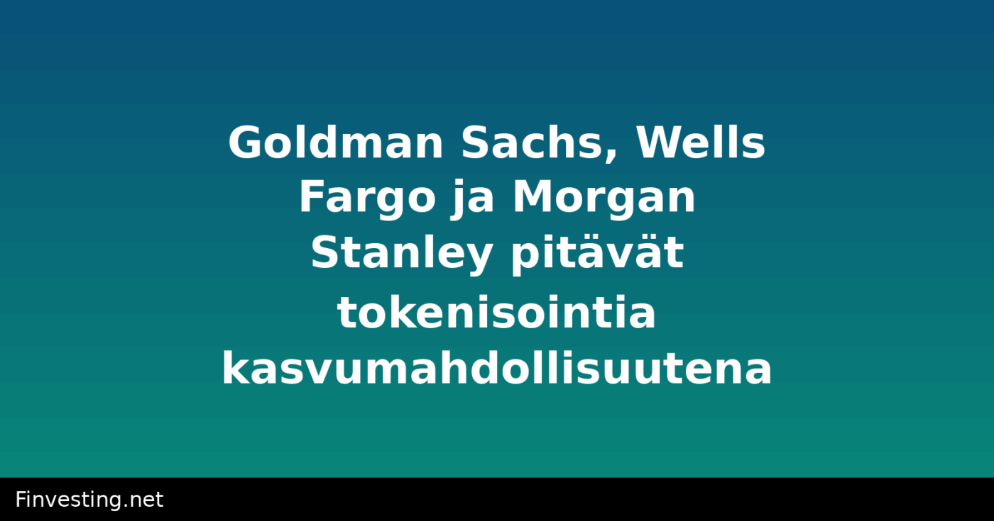 Goldman Sachs, Wells Fargo ja Morgan Stanley pitävät tokenisointia kasvumahdollisuutena