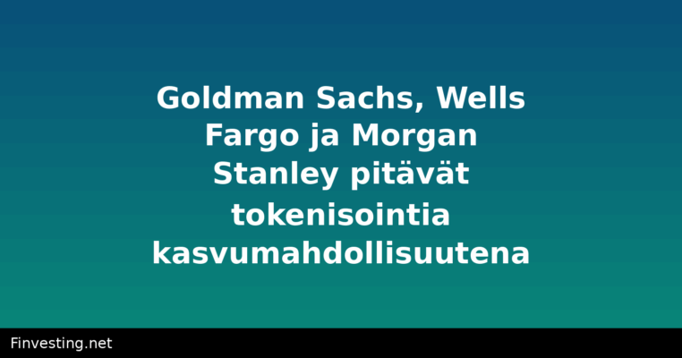 Goldman Sachs, Wells Fargo ja Morgan Stanley pitävät tokenisointia kasvumahdollisuutena