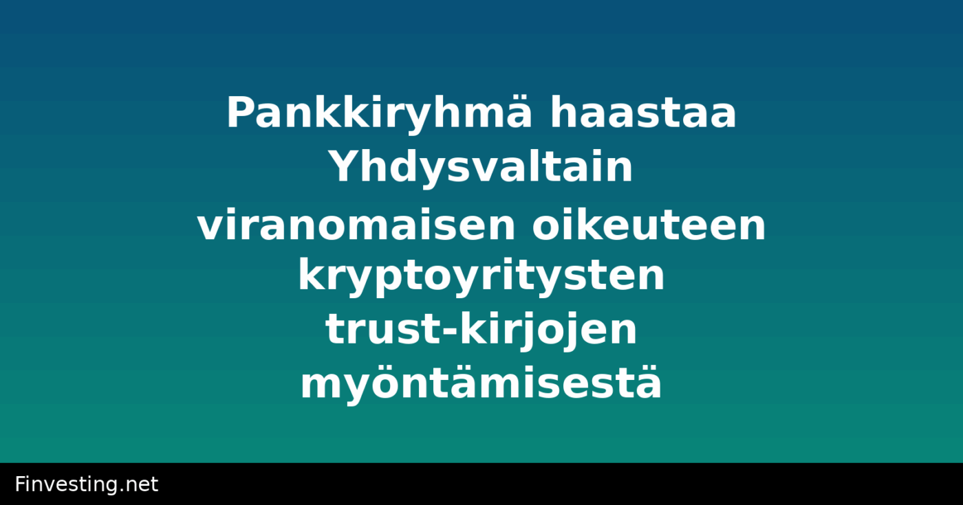 Pankkiryhmä haastaa Yhdysvaltain viranomaisen oikeuteen kryptoyritysten trust-kirjojen myöntämisestä