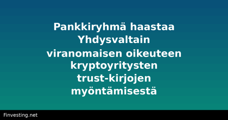 Pankkiryhmä haastaa Yhdysvaltain viranomaisen oikeuteen kryptoyritysten trust-kirjojen myöntämisestä