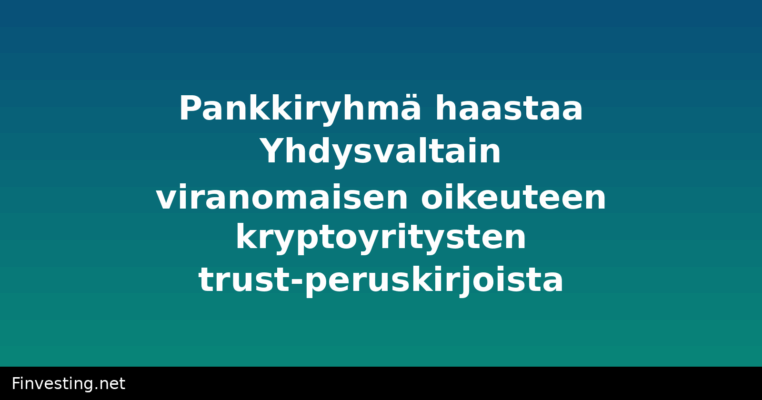 Pankkiryhmä haastaa Yhdysvaltain viranomaisen oikeuteen kryptoyritysten trust-peruskirjoista