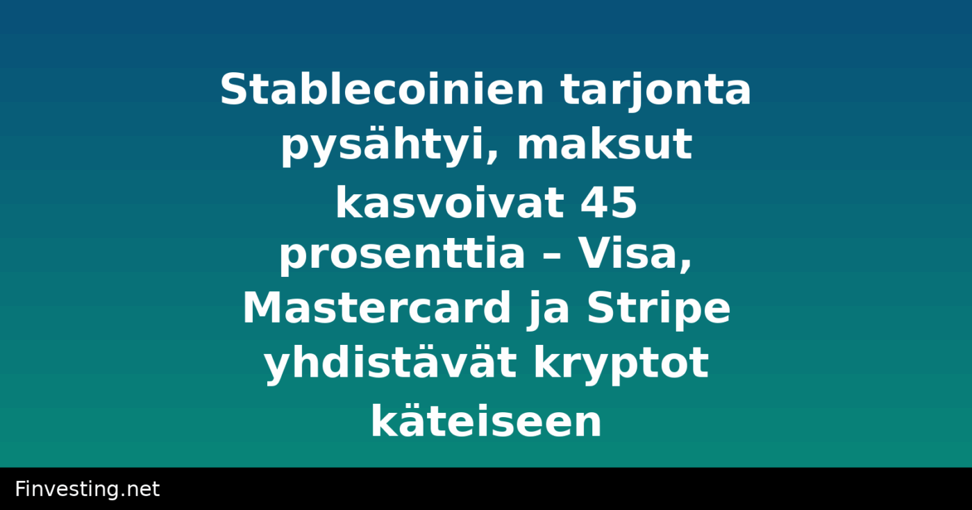 Stablecoinien tarjonta pysähtyi, maksut kasvoivat 45 prosenttia – Visa, Mastercard ja Stripe yhdistävät kryptot käteiseen