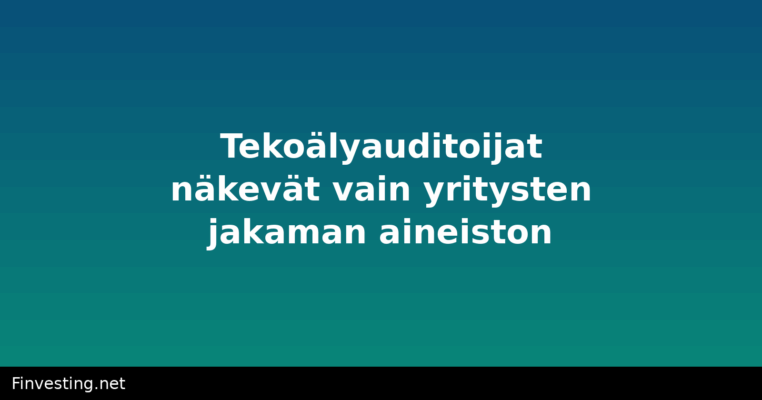 Tekoälyauditoijat näkevät vain yritysten jakaman aineiston