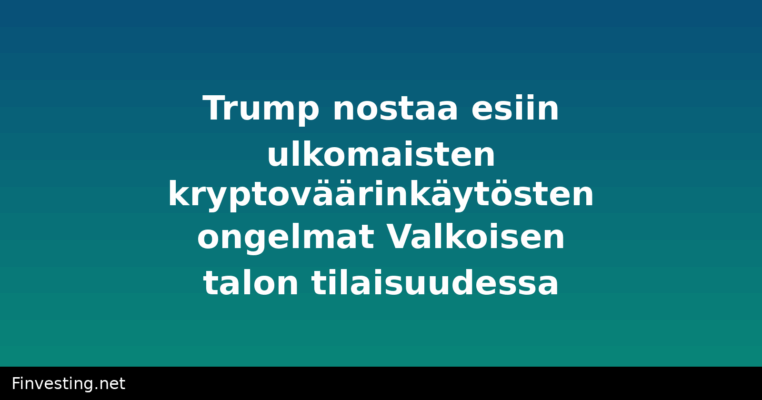 Trump nostaa esiin ulkomaisten kryptoväärinkäytösten ongelmat Valkoisen talon tilaisuudessa